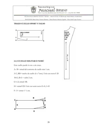 TECNOLOGIA DISEÑO TEXTIL Y MODA – ASIGNATURA: PATRONAJE INDUSTRIAL FEMENINO
DOCENTES: Maria Isleny Valencia Martínez - Diana Patricia Valbuena Agudelo - Dora Isabel Lopez Fuentes
28
TRAZO CUELLO SPORT Y FALSO
2.4.3 CUELLO MILITAR O NERÚ
Este cuello puede ir con o sin cruce.
A– B= mitad del contorno de cuello más 1 cm.
A C, BD =ancho de cuello (6 o 7cms). Unir con recta C-D
B–E, D–I = subir 2 cm.
G=a la mitad AB.
H= mitad CD. Unir con semi-curva E–G, I–H
F– I= entrar 1 ½ cm.
 