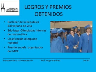 LOGROS Y PREMIOS OBTENIDOSBachiller de la Republica Bolivariana de Vzla2do lugar Olimpiadas internas de matemáticaClasificación olimpiada regionalPremio en jefe  organizador del MVA
