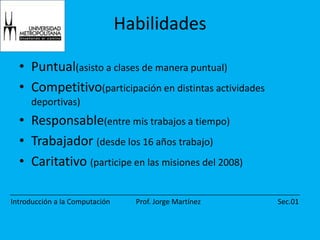 HabilidadesPuntual(asisto a clases de manera puntual)Competitivo(participación en distintas actividades deportivas)Responsable(entre mis trabajos a tiempo)Trabajador (desde los 16 años trabajo)Caritativo (participe en las misiones del 2008)