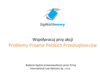 Współpracuj przy akcji
Problemy Prawne Polskich Przedsiębiorców
Badanie będzie przeprowadzone przez firmę
International Law Advisors Sp. z o.o.
 