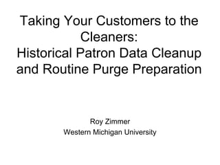 Taking Your Customers to the Cleaners: Historical Patron Data Cleanup and Routine Purge Preparation Roy Zimmer Western Michigan University 