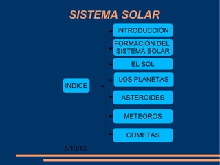 SISTEMA SOLAR
5/10/13
INTRODUCCIÓN
FORMACIÓN DEL
SISTEMA SOLAR
LOS PLANETAS
EL SOL
ASTEROIDES
METEOROS
COMETAS
INDICE
 
