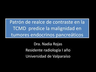 Patrón de realce de contraste en la
TCMD predice la malignidad en
tumores endocrinos pancreáticos
Dra. Nadia Rojas
Residente radiología I año
Universidad de Valparaíso
 