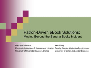 Patron-Driven eBook Solutions:
         Moving Beyond the Banana Books Incident

Gabrielle Wiersma                             Yem Fong
Electronic Collections & Assessment Librarian Faculty Director, Collection Development
University of Colorado Boulder Libraries      University of Colorado Boulder Libraries
 