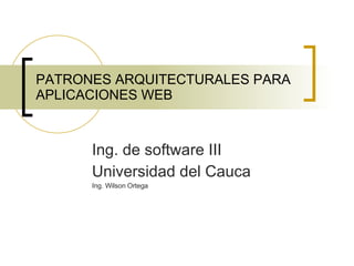PATRONES ARQUITECTURALES PARA APLICACIONES WEB Ing. de software III Universidad del Cauca Ing. Wilson Ortega 