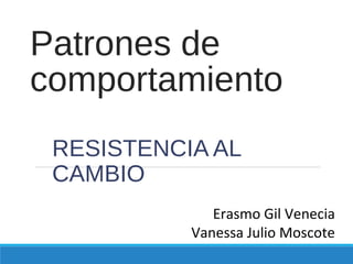 Patrones de
comportamiento
RESISTENCIA AL
CAMBIO
Erasmo Gil Venecia
Vanessa Julio Moscote
 