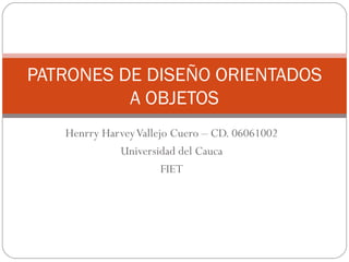Henrry Harvey Vallejo Cuero – CD. 06061002 Universidad del Cauca FIET PATRONES DE DISEÑO ORIENTADOS A OBJETOS 