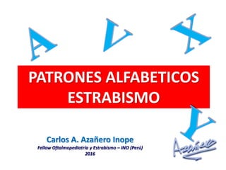PATRONES ALFABETICOS
ESTRABISMO
Carlos A. Azañero Inope
Fellow Oftalmopediatría y Estrabismo – INO (Perú)
2016
 