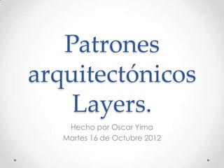 Patrones
arquitectónicos
    Layers.
    Hecho por Oscar Yima
   Martes 16 de Octubre 2012
 