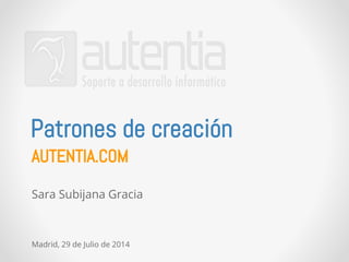 Patrones de creación 
AUTENTIA.COM 
Sara Subijana Gracia 
Madrid, 29 de Julio de 2014 
 
