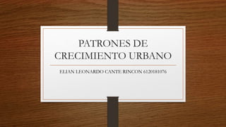 PATRONES DE
CRECIMIENTO URBANO
ELIAN LEONARDO CANTE RINCON 6120181076
 