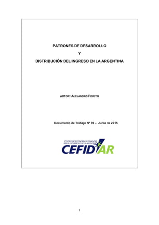 1
PATRONES DE DESARROLLO
Y
DISTRIBUCIÓN DEL INGRESO EN LA ARGENTINA
AUTOR: ALEJANDRO FIORITO
Documento de Trabajo Nº 70 – Junio de 2015
 