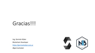 Gracias!!!
Ing. Germán Küber
Blockchain Developer
https://germankuber.com.ar
@germankuber
 