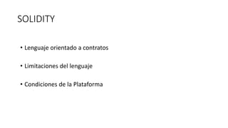 SOLIDITY
• Lenguaje orientado a contratos
• Limitaciones del lenguaje
• Condiciones de la Plataforma
 