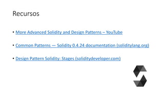Recursos
• More Advanced Solidity and Design Patterns – YouTube
• Common Patterns — Solidity 0.4.24 documentation (soliditylang.org)
• Design Pattern Solidity: Stages (soliditydeveloper.com)
 