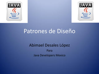 Patrones de Diseño
Abimael Desales López
Para
Java Developers Mexico
 