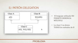EJ: PATRÓN DELEGATION
PROBLEMA
• El lenguaje utilizado NO
PERMITE HERENCIA
MÚLTIPLE
• La clase C no desea
TODOS los métodos de B
 