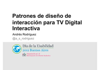 Patrones de diseño de
interacción para TV Digital
Interactiva
Andrés Rodríguez
@a_s_rodriguez
 