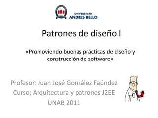 Patrones de diseño I
     «Promoviendo buenas prácticas de diseño y
            construcción de software»


Profesor: Juan José González Faúndez
 Curso: Arquitectura y patrones J2EE
             UNAB 2011
 