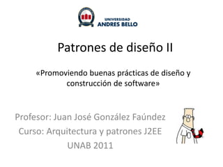 Patrones de diseño II
     «Promoviendo buenas prácticas de diseño y
            construcción de software»


Profesor: Juan José González Faúndez
 Curso: Arquitectura y patrones J2EE
             UNAB 2011
 
