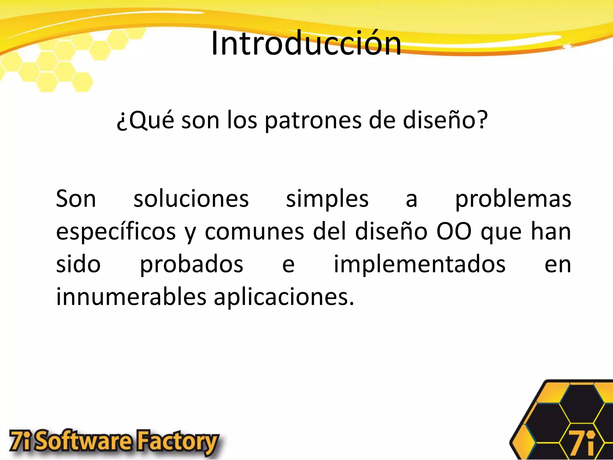 Introducción¿Qué son los patrones de diseño?	Son soluciones simples a problemas específicos y comunes del diseño OO que han sido probados e implementados en innumerables aplicaciones.