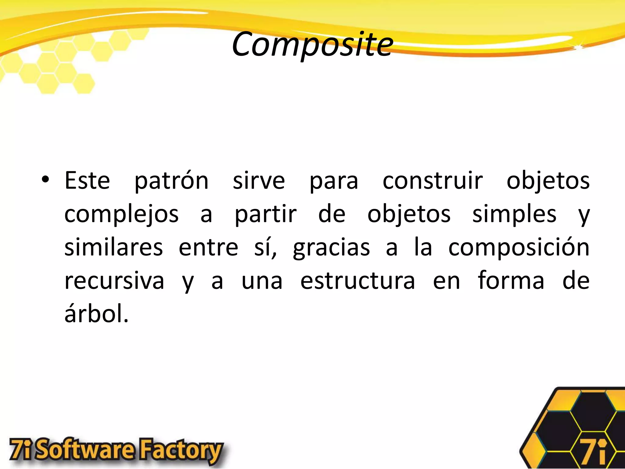 CompositeEste patrón sirve para construir objetos complejos a partir de objetos simples y similares entre sí, gracias a la composición recursiva y a una estructura en forma de árbol.