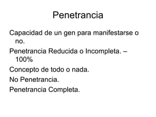 Penetrancia
Capacidad de un gen para manifestarse o
 no.
Penetrancia Reducida o Incompleta. –
 100%
Concepto de todo o nada.
No Penetrancia.
Penetrancia Completa.
 