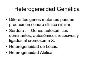 Heterogeneidad Genética
• Diferentes genes mutantes pueden
  producir un cuadro clínico similar.
• Sordera . – Genes autosómicos
  dominantes, autosómicos recesivos y
  ligados al cromosoma X.
• Heterogeneidad de Locus.
• Heterogeneidad Alélica.
 