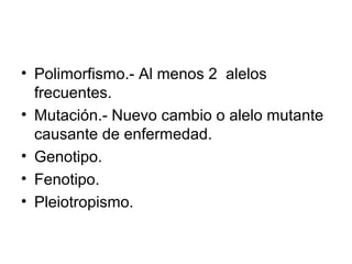 • Polimorfismo.- Al menos 2 alelos
  frecuentes.
• Mutación.- Nuevo cambio o alelo mutante
  causante de enfermedad.
• Genotipo.
• Fenotipo.
• Pleiotropismo.
 