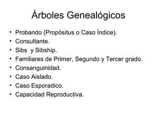 Árboles Genealógicos
•   Probando (Propósitus o Caso Índice).
•   Consultante.
•   Sibs y Sibship.
•   Familiares de Primer, Segundo y Tercer grado.
•   Consanguinidad.
•   Caso Aislado.
•   Caso Esporadico.
•   Capacidad Reproductiva.
 