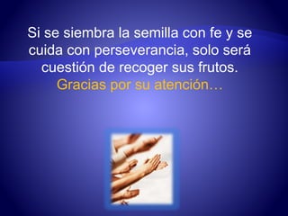 Si se siembra la semilla con fe y se 
cuida con perseverancia, solo será 
cuestión de recoger sus frutos. 
Gracias por su atención… 
