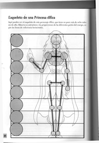 Esqueleto de una Princesa álfica
Aquí puedes ver el esqueleto de este personaje álfico, que tiene un poco más de ocho cabe-
zas de alto. Observa su estructura y las proporciones de las diferentes partes del cuerpo, se-
gún las líneas de referencia horizontales.
 