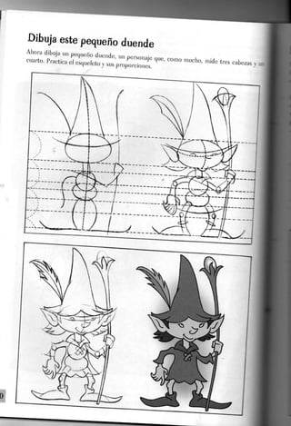 Dibuja este pequeño duende
Ahora dibuja un pequeño duende, un personaje que, como mucho, mide
cuarto. Practica el esqueleto y sus proporciones.
 