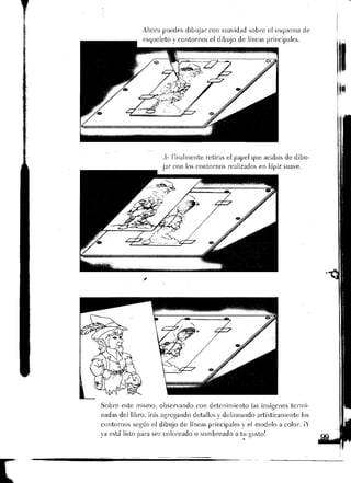 Ahora puedes dibujar con suavidad sobre eJ esquema de
3 - Finalmente retiras el papel que acabas de dibu-
Sobre este mismo, observando con detenimiento las imágenes termi-
nadas del libro, irás agregando detalles y delineando artísticamente Jos
contornos según el dibujo de líneas principales y el modelo a color. ¡Y
ya está listo para ser coloreado o sombreado a tu eusto!
 