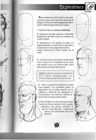 Bxppe.sícmes
Ahora veremos cómo rotar y dar pers-
pectiva a una cara, tal como vimos en la
página 21 (Axonometría) siguiendo siem-
pre la metodología del paso a paso.
1- Partimos de una cónica indefinida.
2- Trazamos los ejes vertical y horizontal,
dividiendo de este modo la cabeza en
cuatro partes.
3- Dibujamos a 45 grados los ejes co-
rrespondientes al nacimiento del pelo y
la base de la nariz, respectivamente.
Luego trazamos la línea media de la
cara.
4- A ambos lados de la línea media de la
cara, trazamos la mediatrlz de los ojos,
que servirá como ya hemos visto, para
ubicar las comisuras de la boca.
NOTA: E L P I B U C J O M A N S A SE P E T 1 E N E E N
É S T E P U N T O , P E S A R R O L L A N P O L O S
R A S S O S P A R T I C U L A R E S P E L P E R S O N A J E ,
5- Pero si queremos obtener un estilo
más realista, nos conviene quitar un
segmento de la parte superior de la
cabeza y además de agregarle la
musculatura circundante, debemos
acentuar los rasgos particulares.
6- Para finalizar, se recomienda borrar
todas las líneas usadas como guías,
t utilizando una goma "caucho" o
goma "masa de pan". Luego real-
zamos los volúmenes por som-
breado.
V
 