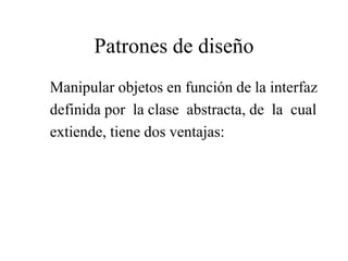 Manipular objetos en función de la interfaz
definida por la clase abstracta, de la cual
extiende, tiene dos ventajas:
Patrones de diseño
 