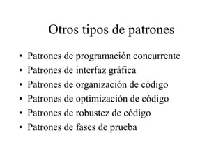 Otros tipos de patrones
• Patrones de programación concurrente
• Patrones de interfaz gráfica
• Patrones de organización de código
• Patrones de optimización de código
• Patrones de robustez de código
• Patrones de fases de prueba
 