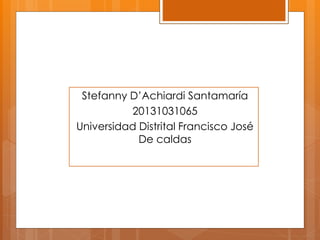 Stefanny D’Achiardi Santamaría
20131031065
Universidad Distrital Francisco José
De caldas
 