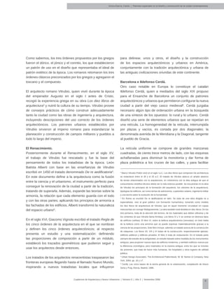 9
Cuadernos de Arquitectura y Nuevo Urbanismo | ‌Número 5 | Año 3 | Noviembre 2008
Arvizu-García, Carlos | Patrones espaciales en el diseño y construcción de la ciudad contemporánea
Como sabemos, los tres órdenes propuestos por los griegos
fueron el dórico, el jónico y el corintio, los que establecieron
un patrón de uso en el diseño que representaba el ideal de
patrón estético de la época. Los romanos retomaron los tres
órdenes clásicos preconizados por los griegos y agregaron el
toscano y el compuesto.
El arquitecto romano Vitrubio, quien vivió durante la época
del emperador Augusto en el siglo I antes de Cristo,
recogió la experiencia griega en su obra Los diez libros de
arquitectura3
y nutrió la cultura de su tiempo. Vitrubio provee
de consejos prácticos de cómo construir adecuadamente
tanto la ciudad como las obras de ingeniería y arquitectura,
incluyendo descripciones del uso correcto de los órdenes
arquitectónicos. Los patrones urbanos establecidos por
Vitrubio sirvieron al imperio romano para estandarizar la
planeación y construcción de campos militares y pueblos a
todo lo largo del imperio.
El Renacimiento.
Posteriormente durante el Renacimiento, en el siglo XV,
el trabajo de Vitrubio fue rescatado y fue la base del
pensamiento de todos los tratadistas de la época. León
Batista Alberti con base en las enseñanzas de Vitrubio
escribió en 1450 el tratado denominado De re aedificatoria4
.
En este documento define a la arquitectura como la fusión
entre la ciencia y el urbanismo, el instrumento perfecto para
conseguir la renovación de la ciudad a partir de la tradición,
tratando de superarla. Además, expande las teorías sobre la
armonía, la relación que cada elemento guarda con el todo
y con las otras partes; aplicando los principios de armonía a
las fachadas de los edificios, Alberti transformó la naturaleza
del espacio urbano5
.
En el siglo XVI, Giacomo Vignola escribió el tratado Regla de
los cinco órdenes de la arquitectura en el que se nombran
y definen los cinco órdenes arquitectónicos; al respecto
presenta un estudio y una sistematización: definiendo
las proporciones de composición a partir de un módulo,
estableció los trazados geométricos que pudieron seguir y
usar los arquitectos desde entonces.
Los tratados de los arquitectos renacentistas traspasaron las
fronteras europeas llegando hasta el llamado Nuevo Mundo,
inspirando a nuevos tratadistas locales que influyeron
para delinear, unos y otros, el diseño y la construcción
de los espacios arquitectónicos y urbanos en América,
conjuntamente con la tradición arquitectónica y urbana de
las antiguas civilizaciones oriundas de este continente.
Barcelona e Ildefonso Cerdá.
Otro caso notable en Europa lo constituye el catalán
Ildefonso Cerdá, quien a mediados del siglo XIX propuso
para el Ensanche de Barcelona un conjunto de patrones
arquitectónicos y urbanos que permitieron configurar la nueva
ciudad a partir del viejo casco medieval6
. Cerdá juzgaba
necesario algún tipo de ordenación urbana en la búsqueda
de una síntesis de los opuestos: lo rural y lo urbano. Cerdá
diseñó una serie de elementos urbanos que se repetían en
una retícula. La homogeneidad de la retícula, interrumpida
por plazas y vacíos, es cortada por dos diagonales: la
denominada avenida de la Meridiana y la Diagonal, tangente
al pueblo de Gracia.
La retícula uniforme se compone de grandes manzanas
cuadradas, de ciento trece metros de lado, con las esquinas
achaflanadas para disminuir la monotonía y dar forma de
plaza poliédrica a los cruces de las calles, y para facilitar
3
Marco Vitrubio Polión vivió en el siglo I a.C. Los diez libros que componen De architectura
se redactaron entre el 35 y el 25 a.C. El tratado de Vitrubio abarca un amplio abanico
de temas relacionados con la arquitectura, en coherencia con la idea antigua de que el
conocimiento científico-técnico debía ser lo más extenso posible. Se encuentran en la obra
de Vitrubio los principios de la formación del arquitecto, los cánones de la arquitectura,
tipologías de edificios, así como temas de astronomía, cuadrantes solares, ingeniería militar
y una teoría sobre la evolución de la humanidad.
4
En Roma se escribió De re ædificatoria en latín. Se trata de una obra dirigida no a
especialistas, sino al gran público con formación humanística, tomando como modelo
los diez libros de arquitectura de Vitrubio, que en aquel momento circulaban en copias
manuscritas sin corregir filológicamente. La obra también está dividida en diez libros. En los
tres primeros, trata de la elección del terreno, de los materiales que deben utilizarse y de
los cimientos (lo que Vitrubio llama firmitas). Los libros IV y V se centran en diversos tipos
de edificios (utilitas). El libro VI, sobre la belleza arquitectónica (venustas); en éste habla
de la belleza como una armonía que se puede expresar matemáticamente gracias a la
ciencia de las proporciones. Este libro incluye, además un tratado acerca de la construcción
de máquinas. Los libros VII, VIII y IX tratan de la construcción: respectivamente iglesias,
edificios públicos y edificios privados. El libro X trata de restauración. En el tratado parte
siempre del estudio de la antigüedad, un estudio basado sobre medidas de los monumentos
antiguos, para proponer nuevos tipos de edificios modernos, y también edificios nuevos por
la diferencia cronológica, pero inspirados en la manera antigua, entre los que se incluían
las prisiones, que trata de hacer más humanas, los hospitales y otros lugares de utilidad
pública.
5
Urban Design Associates, The Architectural Patternbook, W. W. Norton & Company, New
York, 2004, pp. 16 y 17.
6
Cerdá, Las cinco bases de la teoría general de la urbanización, compilación de Arturo
Soria y Puig, Electa, Madrid, 1996.
 