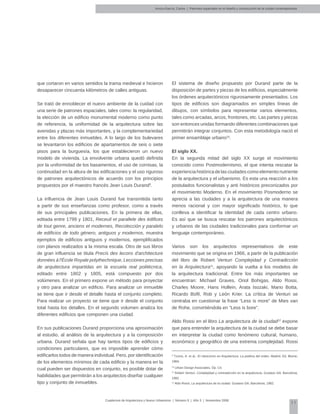 11
Cuadernos de Arquitectura y Nuevo Urbanismo | ‌Número 5 | Año 3 | Noviembre 2008
Arvizu-García, Carlos | Patrones espaciales en el diseño y construcción de la ciudad contemporánea
que cortaron en varios sentidos la trama medieval e hicieron
desaparecer cincuenta kilómetros de calles antiguas.
Se trató de ennoblecer el nuevo ambiente de la cuidad con
una serie de patrones espaciales, tales como: la regularidad,
la elección de un edificio monumental moderno como punto
de referencia, la uniformidad de la arquitectura sobre las
avenidas y plazas más importantes, y la complementariedad
entre los diferentes inmuebles. A lo largo de los bulevares
se levantaron los edificios de apartamentos de seis o siete
pisos para la burguesía, los que establecieron un nuevo
modelo de vivienda. La envolvente urbana quedó definida
por la uniformidad de los basamentos, el uso de cornisas, la
continuidad en la altura de las edificaciones y el uso riguroso
de patrones arquitectónicos de acuerdo con los principios
propuestos por el maestro francés Jean Louis Durand9
.
La influencia de Jean Louis Durand fue transmitida tanto
a partir de sus enseñanzas como profesor, como a través
de sus principales publicaciones. En la primera de ellas,
editada entre 1799 y 1801, Receuil et parallele des édifices
de tout genre, anciens et modernes, Recolección y paralelo
de edificios de todo género, antiguos y modernos, muestra
ejemplos de edificios antiguos y modernos, ejemplificados
con planos realizados a la misma escala. Otro de sus libros
de gran influencia se titula Precis des lecons d'architecture
données à l'École Royale polythechnique, Lecciones precisas
de arquitectura impartidas en la escuela real politécnica,
editado entre 1802 y 1805, está compuesto por dos
volúmenes. En el primero expone un método para proyectar
y otro para analizar un edificio. Para analizar un inmueble
se tiene que ir desde el detalle hasta el conjunto completo.
Para realizar un proyecto se tiene que ir desde el conjunto
total hasta los detalles. En el segundo volumen analiza los
diferentes edificios que componen una ciudad.
En sus publicaciones Durand proporciona una aproximación
al estudio, al análisis de la arquitectura y a la composición
urbana. Durand señala que hay tantos tipos de edificios y
condiciones particulares, que es imposible aprender cómo
edificarlos todos de manera individual. Pero, por identificación
de los elementos mínimos de cada edificio y la manera en la
cual pueden ser dispuestos en conjunto, es posible dotar de
habilidades que permitirán a los arquitectos diseñar cualquier
tipo y conjunto de inmuebles.
El sistema de diseño propuesto por Durand parte de la
disposición de partes y piezas de los edificios, especialmente
los órdenes arquitectónicos rigurosamente presentados. Los
tipos de edificios son diagramados en simples líneas de
dibujos, con símbolos para representar varios elementos,
tales como arcadas, arcos, frontones, etc. Las partes y piezas
son entonces unidas formando diferentes combinaciones que
permitirán integrar conjuntos. Con esta metodología nació el
primer ensamblaje urbano10
.
El siglo XX.
En la segunda mitad del siglo XX surge el movimiento
conocido como Postmodernismo, el que intenta rescatar la
experiencia histórica de las ciudades como elemento nutriente
de la arquitectura y el urbanismo. Es esta una reacción a los
postulados funcionalistas y anti históricos preconizados por
el movimiento Moderno. En el movimiento Posmoderno se
aprecia a las ciudades y a la arquitectura de una manera
menos racional y con mayor significado histórico, lo que
conlleva a identificar la identidad de cada centro urbano.
Es así que se busca rescatar los patrones arquitectónicos
y urbanos de las ciudades tradicionales para conformar un
lenguaje contemporáneo.
Varios son los arquitectos representativos de este
movimiento que se origina en 1966, a partir de la publicación
del libro de Robert Venturi Complejidad y Contradicción
en la Arquitectura11
, apoyando la vuelta a los modelos de
la arquitectura tradicional. Entre los más importantes se
encuentran: Michael Graves, Oriol Bohigas, Aldo Rossi,
Charles Moore, Hans Hollein, Arata Isozaki, Mario Botta,
Ricardo Bofil, Rob y León Krier. La crítica de Venturi se
centraba en cuestionar la frase “Less is more” de Mies van
de Rohe, convirtiéndola en “Less is bore”.
Aldo Rossi en el libro La arquitectura de la ciudad12
expone
que para entender la arquitectura de la ciudad se debe basar
en interpretar la ciudad como fenómeno cultural, humano,
económico y geográfico de una extrema complejidad. Rossi
9
Tzonis, A. et al.: El clasicismo en Arquitectura. La poética del orden, Madrid, Ed. Blume,
1984.
10
Urban Design Associates, Óp. Cit.
11
Robert Venturi, Complejidad y contradicción en la arquitectura, Gustavo Gili. Barcelona,
1992.
12
Aldo Rossi, La arquitectura de la ciudad, Gustavo Gili, Barcelona, 1982.
 