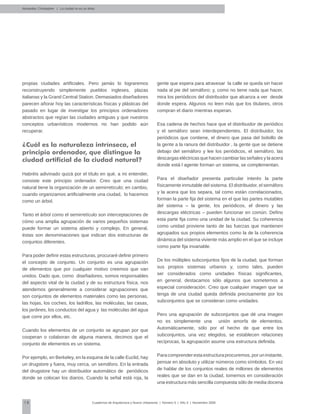 18 Cuadernos de Arquitectura y Nuevo Urbanismo | ‌Número 5 | Año 3 | Noviembre 2008
propias ciudades artificiales. Pero jamás lo lograremos
reconstruyendo simplemente pueblos ingleses, plazas
italianas y la Grand Central Station. Demasiados diseñadores
parecen añorar hoy las características físicas y plásticas del
pasado en lugar de investigar los principios ordenadores
abstractos que regían las ciudades antiguas y que nuestros
conceptos urbanísticos modernos no han podido aún
recuperar.
¿Cuál es la naturaleza intrínseca, el
principio ordenador, que distingue la
ciudad artificial de la ciudad natural?
Habréis adivinado quizá por el título en qué, a mi entender,
consiste este principio ordenador. Creo que una ciudad
natural tiene la organización de un semirretículo; en cambio,
cuando organizamos artificialmente una ciudad, lo hacemos
como un árbol.
Tanto el árbol como el semirretículo son interceptaciones de
cómo una amplia agrupación de varios pequeños sistemas
puede formar un sistema abierto y complejo. En general,
éstas son denominaciones que indican dos estructuras de
conjuntos diferentes.
Para poder definir estas estructuras, procuraré definir primero
el concepto de conjunto. Un conjunto es una agrupación
de elementos que por cualquier motivo creemos que van
unidos. Dado que, como diseñadores, somos responsables
del aspecto vital de la ciudad y de su estructura física, nos
atendemos generalmente a considerar agrupaciones que
son conjuntos de elementos materiales como las personas,
las hojas, los coches, los ladrillos, las moléculas, las casas,
los jardines, los conductos del agua y las moléculas del agua
que corre por ellos, etc.
Cuando los elementos de un conjunto se agrupan por que
cooperan o colaboran de alguna manera, decimos que el
conjunto de elementos es un sistema.
Por ejemplo, en Berkeley, en la esquina de la calle Euclid, hay
un drugstore y fuera, muy cerca, un semáforo. En la entrada
del drugstore hay un distribuidor automático de periódicos
donde se colocan los diarios. Cuando la señal está roja, la
gente que espera para atravesar la calle se queda sin hacer
nada al pie del semáforo; y, como no tiene nada que hacer,
mira los periódicos del distribuidor que alcanza a ver desde
donde espera. Algunos no leen más que los titulares, otros
compran el diario mientras esperan.
Esa cadena de hechos hace que el distribuidor de periódico
y el semáforo sean interdependientes. El distribuidor, los
periódicos que contiene, el dinero que pasa del bolsillo de
la gente a la ranura del distribuidor , la gente que se detiene
debajo del semáforo y lee los periódicos, el semáforo, las
descargas eléctricas que hacen cambiar las señales y la acera
donde está l agente forman un sistema, se complementan.
Para el diseñador presenta particular interés la parte
físicamente inmutable del sistema. El distribuidor, el semáforo
y la acera que los separa, tal como están correlacionados,
forman la parte fija del sistema en el que las partes mutables
del sistema – la gente, los periódicos, el dinero y las
descargas eléctricas – pueden funcionar en común. Defino
esta parte fija como una unidad de la ciudad. Su coherencia
como unidad proviene tanto de las fuerzas que mantienen
agrupados sus propios elementos como la de la coherencia
dinámica del sistema viviente más amplio en el que se incluye
como parte fija invariable.
De los múltiples subconjuntos fijos de la ciudad, que forman
sus propios sistemas urbanos y, como tales, pueden
ser considerados como unidades físicas significantes,
en general, destacamos sólo algunos que sometemos a
especial consideración. Creo que cualquier imagen que se
tenga de una ciudad queda definida precisamente por los
subconjuntos que se consideran como unidades.
Pero una agrupación de subconjuntos que dé una imagen
no es simplemente una unión amorfa de elementos.
Automáticamente, sólo por el hecho de que entre los
subconjuntos, una vez elegidos, se establecen relaciones
recíprocas, la agrupación asume una estructura definida.
Para comprender esta estructura procuremos, por un instante,
pensar en absoluto y utilizar números como símbolos. En vez
de hablar de los conjuntos reales de millones de elementos
reales que se dan en la ciudad, tomemos en consideración
una estructura más sencilla compuesta sólo de media docena
Alexander, Christopher | La ciudad no es un árbol
 