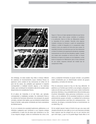 25
Cuadernos de Arquitectura y Nuevo Urbanismo | ‌Número 5 | Año 3 | Noviembre 2008
Figura 11. Éste es el mejor ejemplo de todos los que hemos
examinado hasta ahora porque simboliza el problema
a la perfección. Está en el libro de Hilberseimer titulado
La naturaleza de las ciudades. Describe cómo algunas
ciudades romanas se formaron a partir de campamentos
militares y exhibe la fotografía de un campamento militar
moderno como una especia de forma tipo para ciudad. Es
imposible encontrar una estructura que sea más claramente
un árbol. El símbolo es la organización del ejército, estudiada
expresamente con el fin de crear disciplina y rigidez. Cuando
una ciudad está concebida en forma de árbol, el mismo
fenómeno se repite en la ciudad y en sus habitantes. La foto
ilustra el esquema de Hilberseimer para el área comercial
de una ciudad, esquema derivado del modelo tipo de
campamento militar.
Sin embargo, en toda ciudad, hay miles e incluso millones
de sistemas en funcionamiento cuyos residuos físicos no
aparecen como unidad en las estructuras en árbol. En el
peor de los casos, las unidades que aparecen ni siquiera
corresponden a realidad viviente alguna; y los sistemas
reales, que constituyen la verdadera vida de la ciudad, están
desprovistos de receptáculos físicos.
Ni el plano de Columbia ni el del Stein, por ejemplo,
corresponden a realidades sociales. Su ordenación física y
su sistema de funciones denuncian una jerarquía de grupos
cerrados, siempre más rígidos, que van desde la ciudad entera
hasta la familia; cada grupo constituido por lazos asociativos
de distinta fuerza.
Si, en un contexto de sociedad tradicional, pidiéramos a un
individuo cualquiera que nombrara a sus mejores amigos
y pidiéramos a cada uno de éstos que nombrara a su vez
a sus mejores amigos, todos se nombrarían los unos a los
otros y acabarían formando un grupo cerrado. Los pueblos
están constituidos por un determinado número de grupos
separados y cerrados de este tipo.
Pero la estructura social es hoy en día muy diferente. Si
pedimos a un hombre que nombre a sus amigos y después a
cada uno de estos que nombre a los suyos, todos nombrarían
personas distintas y muy probablemente desconocidas para
el primer interpolado; estas personas nombrarían a su vez
otras y así en adelante. En la sociedad moderna no existen
prácticamente grupos cerrados. La realidad de la estructura
social contemporánea está llena de sobreposiciones – los
sistemas de amigos y conocidos forman un semirretículo, no
un árbol (Fig. 12).
En la ciudad natural, hasta el hecho de que una casa esté
situada al borde de una calle (y no en una manzana cerrada)
hace suponer que los amigos de uno no son vecinos sino
que viven lejos, y que no se puede llegar hasta ellos si no
Alexander, Christopher | La ciudad no es un árbol
 