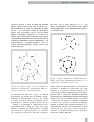 45
Cuadernos de Arquitectura y Nuevo Urbanismo | ‌Número 5 | Año 3 | Noviembre 2008
jugando con juguetes en el piso; las plantas que crecen en
macetas grandes; preparar carne asada al aire libre; etc.,
pueden suceder en un balcón sólo si éste tiene al menos
seis pies (2 m) de profundidad. Cuando un balcón es muy
estrecho pues está diseñado bajo un canon de diseño
arbitrario o simplemente para hacerlo más barato (lo que
satisface criterios internamente consistentes), no se conecta
con los patrones sociales inferiores. La conexión aquí significa
alojamiento e inclusión entre patrones que pertenecen a dos
lenguajes diferentes. El aislamiento matemático, como en la
Figura 8, garantiza el aislamiento físico del balcón, de los
usuarios potenciales.
Figura 8. Los patrones elegidos que están encerrados son
internamente consistentes pero fundamentalmente defectuosos,
porque no están conectados con los patrones externos.
No apreciamos del todo cómo es que los patrones
arquitectónicos se conectan con los patrones sociales.
Perderlos daña irreparablemente la forma en que funciona
la sociedad, porque los patrones arquitectónicos ayudan
a definir todos los patrones sociales de alto nivel (Fig. 9).
La tradición es la única forma de salvaguardar su cultura,
especialmente entre los pobres del campo. La tradición
encarna las soluciones que evolucionaron por incontables
generaciones, así, los patrones de diseño está conectados
con y son parte de la forma de vida. Alexander ha enfatizado
este punto (1979), y Hassan Fathy (1973; pp. 24-27) lo
expresa elocuentemente. Los arquitectos sensibles prestan
atención para que sus diseños tomen en cuenta y cuiden a
los patrones sociales.
Figura 9. Los patrones arquitectónicos que forman pareja con los
patrones sociales (dibujo relleno) después se combinan para crear
un patrón socio-arquitectónico en un nivel superior.
Algunas veces, un patrón puede contar con características
secundarias no deseadas; del mismo modo como rasgo
hereditario en un organismo, puede ser esencial para su
supervivencia,perotenerunligeroefectosecundarionegativo.
El mismo patrón se expresa como dos elementos diferentes.
Al intentar remover al elemento secundario no deseado (por
ejemplo, deshacerse de cualquier elemento arquitectónico
o patrón social que “estropee” una perfecta simetría total)
sin entender a qué se conecta, puede destruir el lenguaje
completo. Al condenar a los elementos secundarios de los
patrones sociales porque no son consistentes con las ideas
arbitrarias de estilo, o por alguna aversión antisocial, los
arquitectos han logrado eliminar los lenguajes de patrones
tradicionales alrededor del mundo.
Salingaros, Nikos | La estructura de los lenguajes de patrones
 