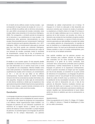 48 Cuadernos de Arquitectura y Nuevo Urbanismo | ‌Número 5 | Año 3 | Noviembre 2008
En el diseño de los edificios existen muchas escalas – que
corresponden al rango humano de escalas de 1 cm a 1 m –
que son difíciles de justificar sólo en términos estructurales.
Así, para definir una jerarquía de escalas conectada, estas
escalas deben estar presentes en la estructura (Salíngaros,
2000). Por consiguiente, o el diseño permite la emergencia
de la estructura y sus subdivisiones en esas escalas, o la
subestructura debe generarse intencionalmente en esas
escalas. Esta necesidad crea una “ornamentación” tradicional
y todos los patrones que la generan (Alexander, et al., 1977;
Salíngaros, 1999). La ornamentación adecuada es esencial
para que una forma grande sea coherente (Salíngaros,
2000). Un análisis de coherencia estructural que surge de
una jerarquía de escalas conectada revela la necesidad
de ornamentación, aunque hoy en día, el ornamento es
discordante porque no está relacionado con la forma más
grande.
El detalle es una cuestión aparte. El más pequeño detalle
perceptible a la distancia de un brazo va hasta los 0.25 mm,
que está relacionado con un sistema visual como un textil
o la pantalla de una computadora. Mientras detalles como
estos están presentes en materiales altamente texturizados,
usualmente las escalas entre la textura y la ornamentación
(1 mm – 1 cm) son las que faltan en los edificios
contemporáneos. Nuestra tradición de diseño minimalista
remueve de la forma construida las escalas intermedias y las
más pequeñas. Después de medio siglo de entrenamiento
en este idioma, tendemos a olvidar que la arquitectura más
apreciada (incluyendo la Modernista) funciona especialmente
bien en estas escalas. La gente necesita conectarse con la
estructura en todas y cada una de las escalas.
Conclusión
Los lenguajes de patrones encapsulan la experiencia humana
y nos ayudan a lidiar con la complejidad de nuestro entorno.
Se aplican en todo, desde los programas de computadoras
a los edificios, desde organizaciones hasta ciudades. Los
lenguajes de patrones de una civilización usualmente son
sinónimos de su legado técnico y cultural. Las nuevas
esferas del esfuerzo humano desarrollan su propio lenguaje
de patrones, el cuál debe ligarse a los lenguajes de patrones
existentes en los campos relacionados. Los patrones
Salingaros, Nikos | La estructura de los lenguajes de patrones
individuales se validan empíricamente con el tiempo. El
lenguaje en sí mismo es adecuado si éste desarrolla una
estructura conectiva que incorpora la escala y la jerarquía.
La arquitectura y el diseño urbano en el siglo XX se basa en
una serie de reglas estilísticas que no se conectan con los
patrones de la vida humana. Las escuelas, los críticos, la
televisión y las revistas les han enseñado a la gente a preferir
formas visuales abstractas y a ignorar el hecho de que los
entornos generados por tales plantillas no pueden dar cabida
a sus propios patrones de comportamiento. Un ejemplo de
esto se manifestó en un malentendido fundamental sobre la
geometría urbana. Se creyó que la eliminación de interfaces
urbanas ayudaría a crear a la ciudad contemporánea, pero
en vez de eso, la ha dañado seriamente.
Este capítulo establece que los patrones proveen una
base necesaria para cualquier solución de diseño que
esté conectada con los seres humanos. Contradecirlos
desconecta a la gente de la forma construida. Esta
conclusión tiene consecuencias profundas para la práctica
arquitectónica. Cambia drásticamente la posición de los
lenguajes de patrones en la arquitectura contemporánea.
Desde la posición secundaria al margen que han ocupado
por más de dos décadas, se convierten en un punto central
de relevancia en la arquitectura. Los lenguajes de patrones
se mostraron como la “raíz principal” de toda la arquitectura,
desde los cuáles el diseño basa su existencia en virtud de
la satisfacción de las necesidades humanas. Esto es cierto
aunque uno esté en desacuerdo con uno o más de los
patrones de Alexander. Nuestros resultados insinúan que
los estilos de diseño que se separan a sí mismos de esta
fuente de vida están condenados a permanecer estériles por
siempre. Aquéllos que internacionalmente lo hacen deben
admitir de ahora en adelante que esto es precisamente su
propósito.
Agradecimientos.
Estoy muy agradecido con G.Arbon, P.L. Briggs, J.O. Coplien,
C. L. Jeffery, R. Johnson, J. Tidwell, M. Waddington y S. Woo
por sus útiles comentarios.
 