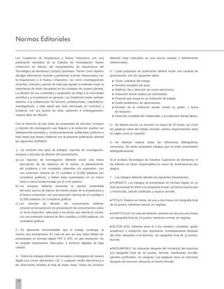 78
Normas Editoriales
Los Cuadernos de Arquitectura y Nuevo Urbanismo son una
publicación periódica de la Cátedra de Investigación Nuevo
Urbanismo en México del Departamento de Arquitectura del
Tecnológico de Monterrey Campus Querétaro. Tienen como objetivo
divulgar información reciente y pertinente a temas relacionados con
la Arquitectura y el Nuevo Urbanismo, así como investigaciones
recientes, artículos y puntos de vista que ayuden a entender mejor la
importancia de éstas disciplinas en las ciudades de nuestro planeta.
La difusión de sus contenidos y propósitos se dirige a la comunidad
científica y a la población en general. Los Cuadernos están siempre
abiertos a la colaboración de lectores, profesionistas, catedráticos,
investigadores, y todo aquel que esté interesado en contribuir y
fortalecer con sus puntos de vista, opiniones e investigaciones,
nuestra labor de difusión.
Con la intención de que todas las propuestas de artículos, ensayos
y reportes de investigación que lleguen a la redacción puedan ser
debidamente revisadas y, consecuentemente, publicadas, pedimos a
todo aquel que desee colaborar con la presente publicación atienda
las siguientes NORMAS:
1.-	 Se recibirán tres tipos de trabajos: reportes de investigación,
ensayos y artículos de difusión del conocimiento.
a)	Los reportes de investigación deberán incluir una breve
descripción de los objetivos de la misma, el planteamiento
del problema y los resultados obtenidos y/o esperados, con
una extensión máxima de 15 cuartillas ó 12,000 palabras (sin
considerar gráficos), y deben estar sustentados en un marco
teórico crítico fundamentado por él o los autores.
b)	Los ensayos deberán presentar la opinión sustentada
del autor acerca de tópicos de interés propio de la Arquitectura y
el Nuevo Urbanismo, con una extensión máxima de 15 cuartillas ó
12,000 palabras, sin considerar gráficos.
c)	Los artículos de difusión del conocimiento deberán
consistir en la exposición y/o presentación de conocimientos sobre
un tema específico, adecuado a los temas que aborda la revista,
con una extensión máxima de diez cuartillas u 8,000 palabras, sin
considerar gráficos.
2.-	 Es altamente recomendable que el trabajo contenga, al
menos, dos ilustraciones. En caso de que así sea, éstas deben ser
presentadas en formato digital TIFF ó JPG, en alta resolución. No
se aceptan impresiones, fotocopias, o archivos digitales de baja
calidad.
3.-	 Todos los trabajos deberán ser enviados o entregados de manera
digital (vía correo electrónico, CD, o cualquier medio electrónico) a
las direcciones listadas al final de éstas notas. Todos los archivos
deberán estar colocados en una misma carpeta y debidamente
referenciados.
4.-	 Cada propuesta de publicación deberá incluir una carátula de
presentación, con los siguientes datos:
●	 Título / subtítulo del trabajo.
●	 Nombre completo del autor.
●	 Teléfono, fax y dirección de correo electrónico.
●	 Institución donde realiza sus actividades.
●	 Posición que ocupa en su institución de trabajo.
●	 Grado académico, sin abreviaturas.
●	 Nombre de la institución donde recibió su grado, y fecha
		 de titulación.
●	 Dirección completa del colaborador, y la institución donde labora.
5.-	 Se deberá anexar un resumen no mayor de 20 líneas, así como
las palabras clave del trabajo enviado, ambos requerimientos tanto
en inglés como en español.
6.-	 Se deberán realizar todas las referencias bibliográficas
necesarias. No serán aceptados trabajos que no estén sustentados
bibliográficamente.
Ni el Instituto Tecnológico de Estudios Superiores de Monterrey, ni
los editores se hacen responsables en casos de reclamaciones por
plagios.
7.-	 Los trabajos deberán atender los siguientes lineamientos:
●	FORMATO: Los trabajos se presentarán en formato digital, en un
texto procesado en Word o un programa similar, con letras mayúsculas
y minúsculas, párrafo justificado y espacio sencillo.
●	TÍTULO: Deberá ser breve, de una a dos líneas con tipografía Arial
de 24 puntos, interlinea normal, en negritas.
●	SUBTÍTULOS: En caso de haberlos, deberán ser de una a dos líneas
con tipografía Arial de 14 puntos, interlinea normal, en negritas.
●	AUTOR (ES): Deberán venir el o los nombres completos, grado
académico e institución que representa, inmediatamente después
del título, alineados a la derecha, con tipografía Arial de 12 puntos,
Normal.
●	RESÚMENES: Se colocarán después del nombre(s) del autor(es)
con tipografía Arial de 10 puntos, Normal, interlineado sencillo,
párrafos justificados, sin sangrías. Las palabras clave se colocarán
después del resumen utilizando el mismo formato.
 