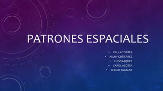 PATRONES ESPACIALES
• PAULA TORRES
• ASLHY GUTIERREZ
• LUIS VÁSQUEZ
• CAROL ACOSTA
• SERGIO SALAZAR
 