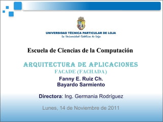 Fanny E. Ruiz Ch. Bayardo Sarmiento Directora : Ing. Germania Rodríguez Lunes, 14 de Noviembre de 2011 Escuela de Ciencias de la Computación ARQUITECTURA DE APLICACIONES FACADE (FACHADA) 