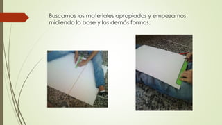 Buscamos los materiales apropiados y empezamos
midiendo la base y las demás formas.
 