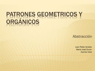 PATRONES GEOMETRICOS Y
ORGÁNICOS
Abstracción
Juan Pablo Giraldo
María José Duran
Camila Vidal
 