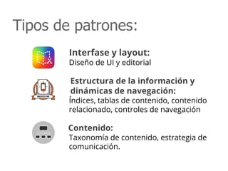 Tipos de patrones:
Interfase y layout:
Diseño de UI y editorial
Estructura de la información y
dinámicas de navegación:
Índices, tablas de contenido, contenido
relacionado, controles de navegación
Contenido:
Taxonomía de contenido, estrategia de
comunicación.
 